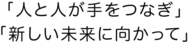 「人と人が手をつなぎ」「新しい未来に向かって」